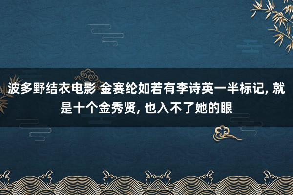 波多野结衣电影 金赛纶如若有李诗英一半标记, 就是十个金秀贤, 也入不了她的眼