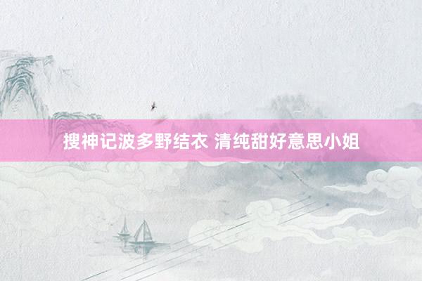 搜神记波多野结衣 清纯甜好意思小姐