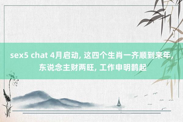 sex5 chat 4月启动, 这四个生肖一齐顺到来年, 东说念主财两旺, 工作申明鹊起