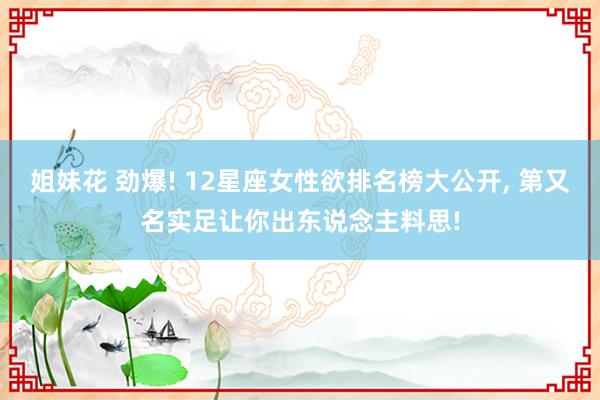 姐妹花 劲爆! 12星座女性欲排名榜大公开, 第又名实足让你出东说念主料思!