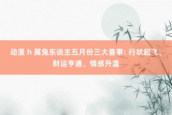 动漫 h 属兔东谈主五月份三大喜事: 行状起飞、财运亨通、情感升温