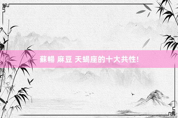 蘇暢 麻豆 天蝎座的十大共性!
