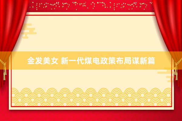 金发美女 新一代煤电政策布局谋新篇