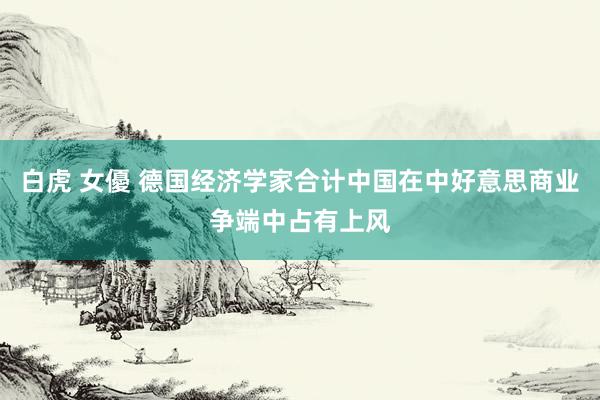 白虎 女優 德国经济学家合计中国在中好意思商业争端中占有上风