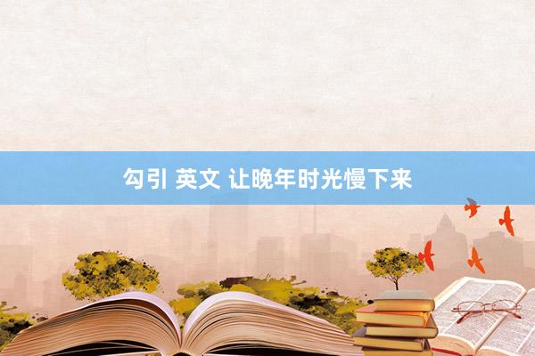 勾引 英文 让晚年时光慢下来