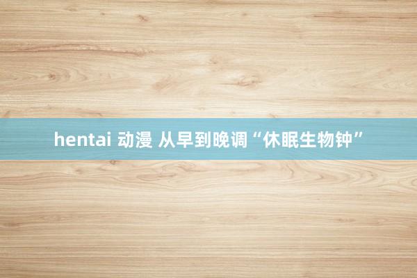 hentai 动漫 从早到晚调“休眠生物钟”