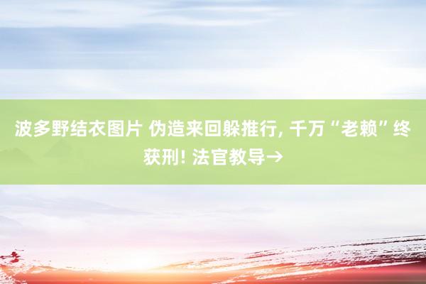 波多野结衣图片 伪造来回躲推行, 千万“老赖”终获刑! 法官教导→