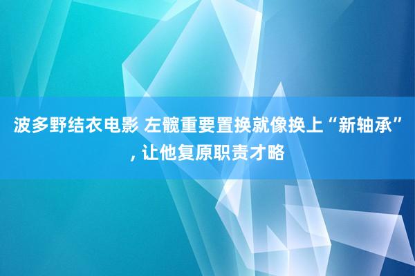 波多野结衣电影 左髋重要置换就像换上“新轴承”, 让他复原职责才略