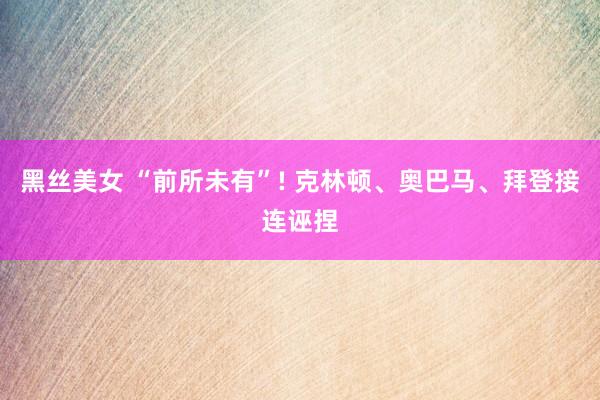 黑丝美女 “前所未有”! 克林顿、奥巴马、拜登接连诬捏