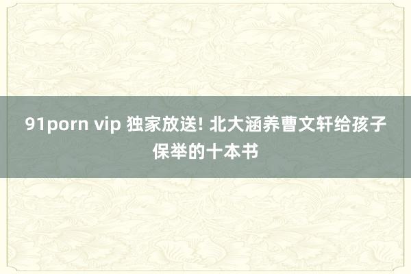 91porn vip 独家放送! 北大涵养曹文轩给孩子保举的十本书