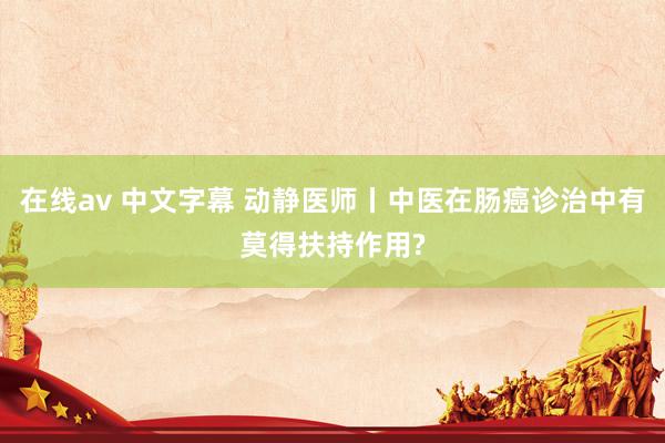 在线av 中文字幕 动静医师丨中医在肠癌诊治中有莫得扶持作用?
