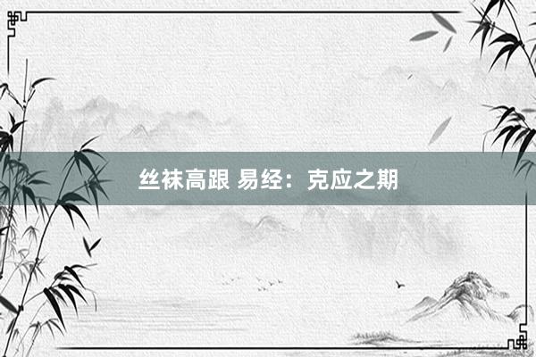 丝袜高跟 易经：克应之期