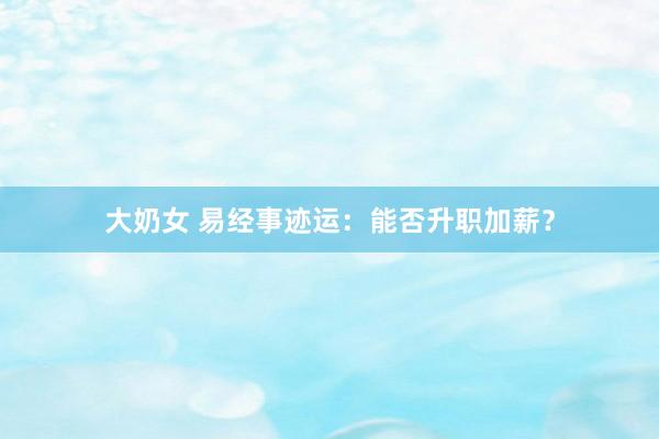 大奶女 易经事迹运：能否升职加薪？