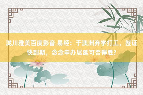 泷川雅美百度影音 易经：于澳洲弃学打工，签证快到期，念念申办展延可否得胜?