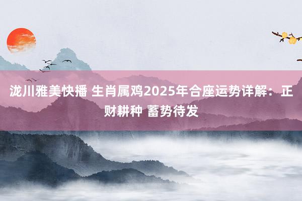 泷川雅美快播 生肖属鸡2025年合座运势详解：正财耕种 蓄势待发