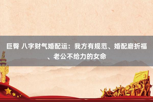 巨臀 八字财气婚配运：我方有规范、婚配磨折福、老公不给力的女命