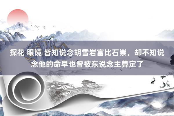 探花 眼镜 皆知说念胡雪岩富比石崇，却不知说念他的命早也曾被东说念主算定了