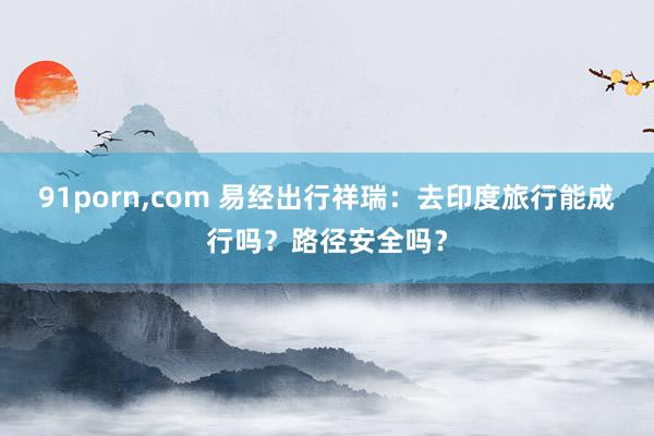 91porn,com 易经出行祥瑞：去印度旅行能成行吗？路径安全吗？