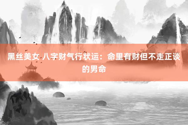 黑丝美女 八字财气行状运：命里有财但不走正谈的男命