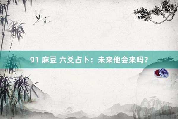 91 麻豆 六爻占卜：未来他会来吗？