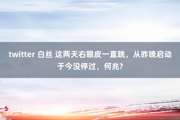 twitter 白丝 这两天右眼皮一直跳，从昨晚启动于今没停过，何兆?