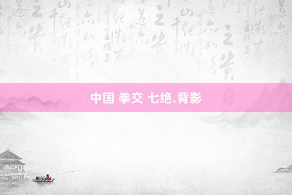 中国 拳交 七绝.背影