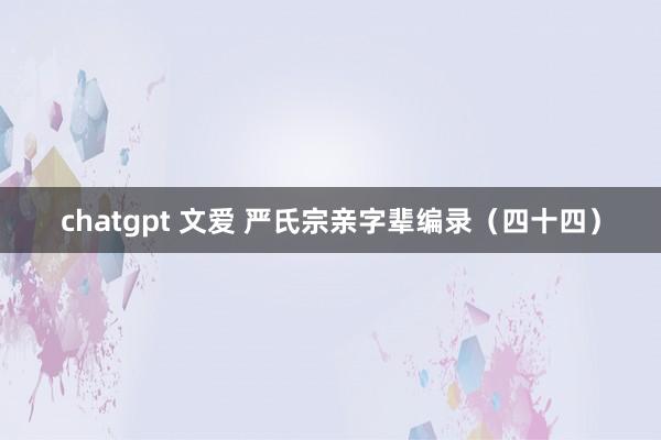 chatgpt 文爱 严氏宗亲字辈编录（四十四）