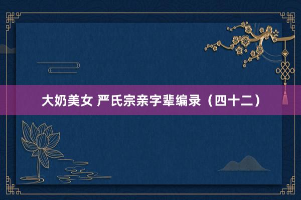 大奶美女 严氏宗亲字辈编录（四十二）