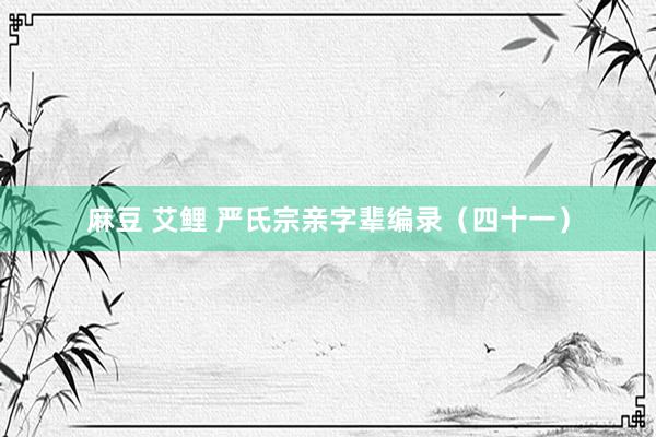 麻豆 艾鲤 严氏宗亲字辈编录（四十一）