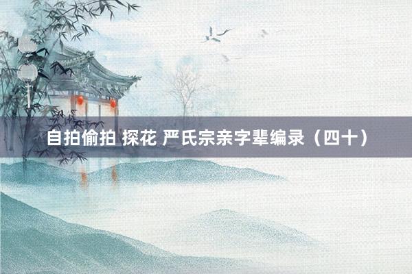 自拍偷拍 探花 严氏宗亲字辈编录（四十）