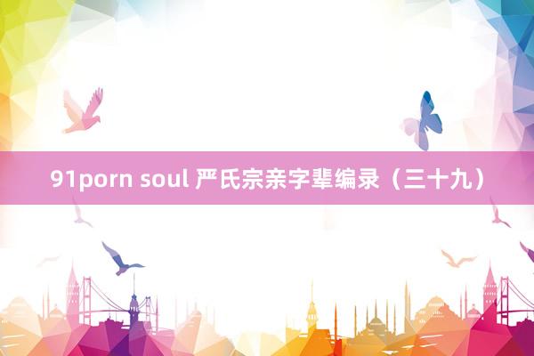 91porn soul 严氏宗亲字辈编录（三十九）