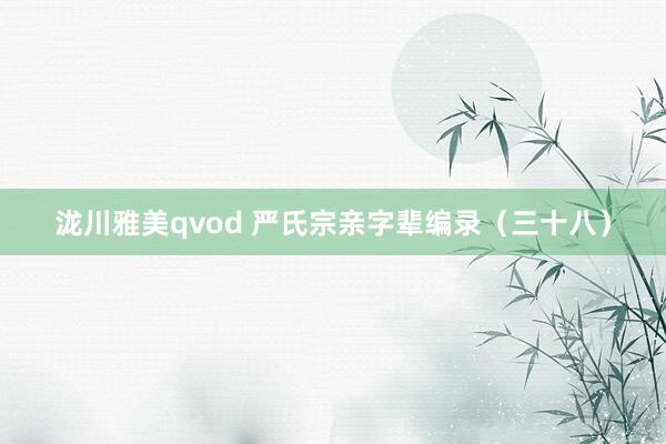 泷川雅美qvod 严氏宗亲字辈编录（三十八）