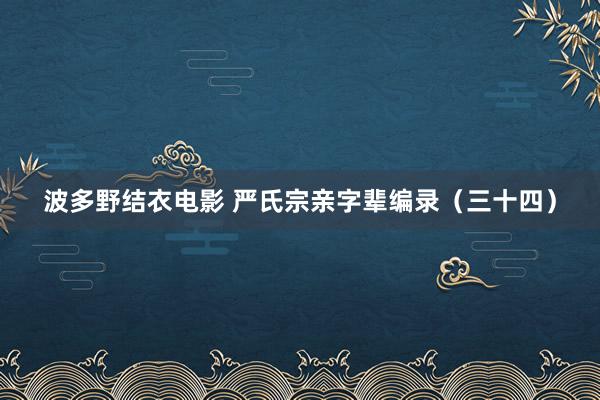 波多野结衣电影 严氏宗亲字辈编录（三十四）