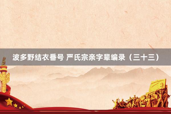 波多野结衣番号 严氏宗亲字辈编录（三十三）