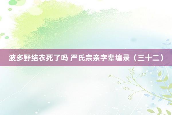 波多野结衣死了吗 严氏宗亲字辈编录（三十二）