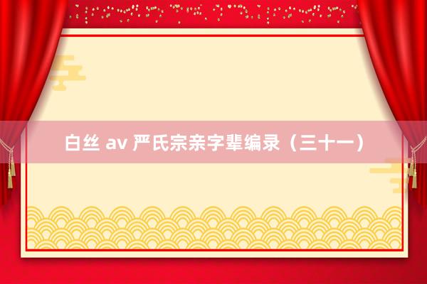 白丝 av 严氏宗亲字辈编录（三十一）