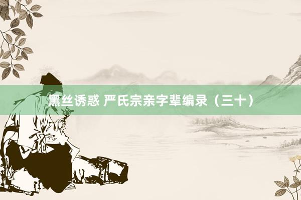 黑丝诱惑 严氏宗亲字辈编录（三十）