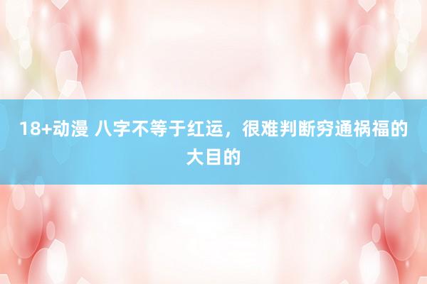 18+动漫 八字不等于红运，很难判断穷通祸福的大目的