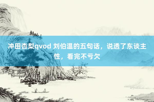 冲田杏梨qvod 刘伯温的五句话，说透了东谈主性，看完不亏欠