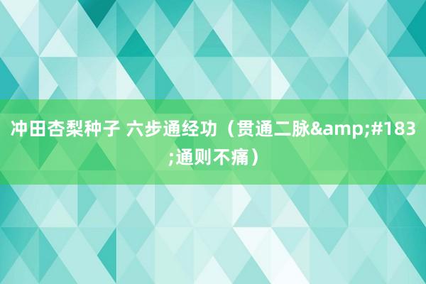 冲田杏梨种子 六步通经功（贯通二脉&#183;通则不痛）