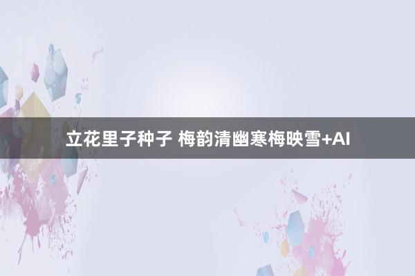立花里子种子 梅韵清幽寒梅映雪+AI