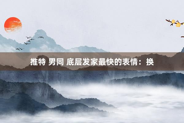 推特 男同 底层发家最快的表情：换