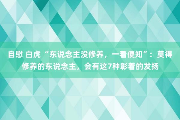 自慰 白虎 “东说念主没修养，一看便知”：莫得修养的东说念主，会有这7种彰着的发扬