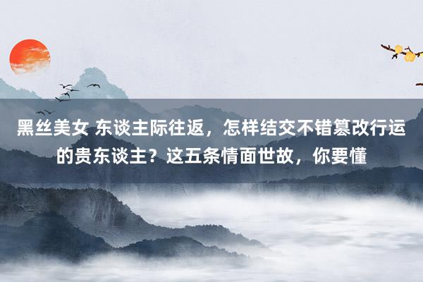 黑丝美女 东谈主际往返，怎样结交不错篡改行运的贵东谈主？这五条情面世故，你要懂