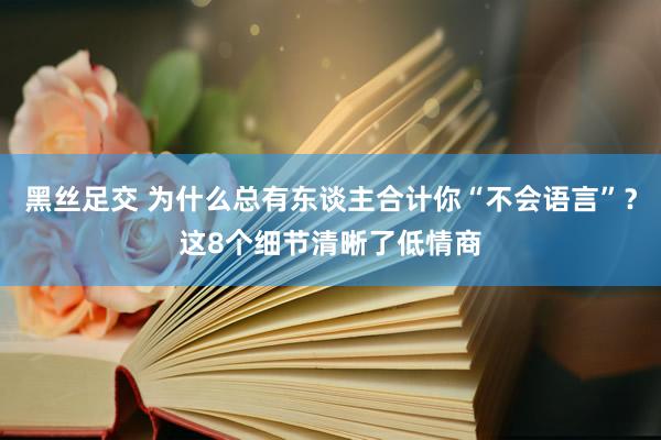 黑丝足交 为什么总有东谈主合计你“不会语言”？这8个细节清晰了低情商