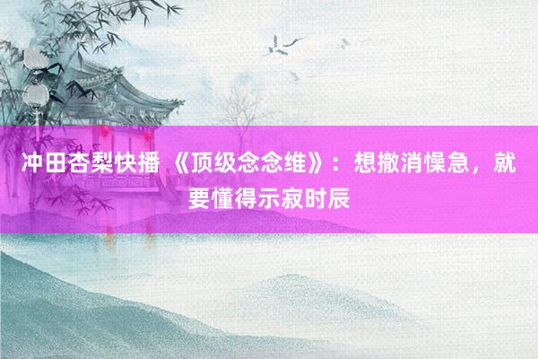 冲田杏梨快播 《顶级念念维》：想撤消懆急，就要懂得示寂时辰