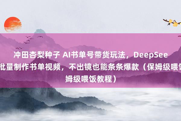 冲田杏梨种子 AI书单号带货玩法，DeepSeek 剪映批量制作书单视频，不出镜也能条条爆款（保姆级喂饭教程）