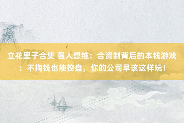 立花里子合集 强人想维：合资制背后的本钱游戏：不掏钱也能控盘，你的公司早该这样玩！