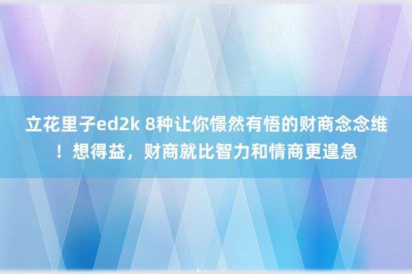 立花里子ed2k 8种让你憬然有悟的财商念念维！想得益，财商就比智力和情商更遑急