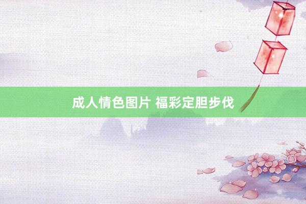 成人情色图片 福彩定胆步伐